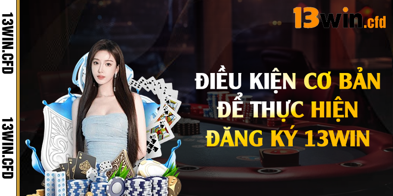 Đăng Ký 13Win - Quy Trình Thực Hiện An Toàn & Nhanh Chóng 1 Điều kiện cơ bản để thực hiện đăng ký 13Win