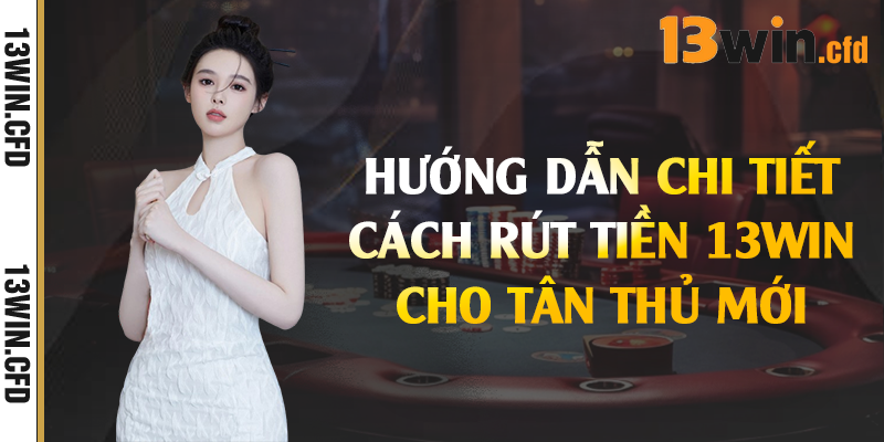 Rút Tiền 13Win – Quy Trình Thực Hiện Thần Tốc 2 Hướng dẫn chi tiết cách rút tiền 13Win cho tân thủ mới