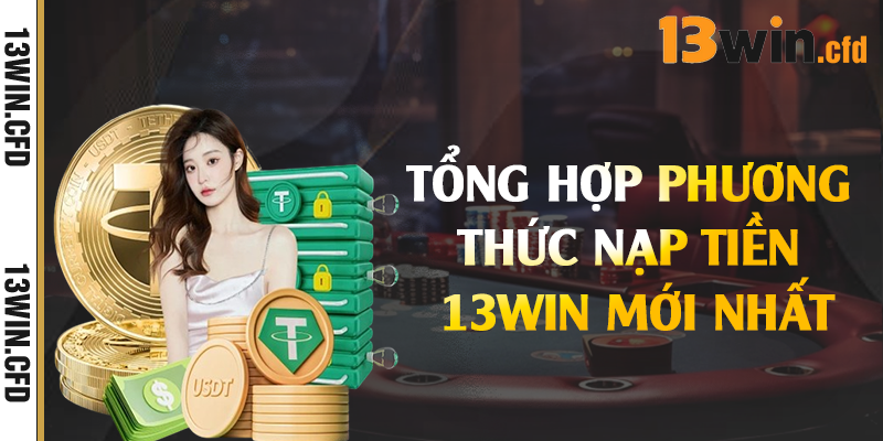 Nạp Tiền 13Win – Cập Nhật Phương Thức Hỗ Trợ Tối Ưu 1 Tổng hợp phương thức nạp tiền 13Win mới nhất