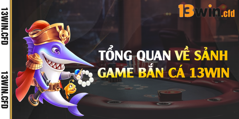 Bắn Cá 13Win - Game Đổi Thưởng Số Một Hiện Nay 1 Tổng quan về sảnh game bắn cá 13Win