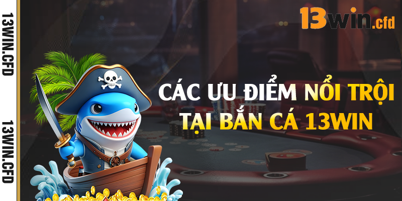 Bắn Cá 13Win - Game Đổi Thưởng Số Một Hiện Nay 2 Các ưu điểm nổi trội tại bắn cá 13Win